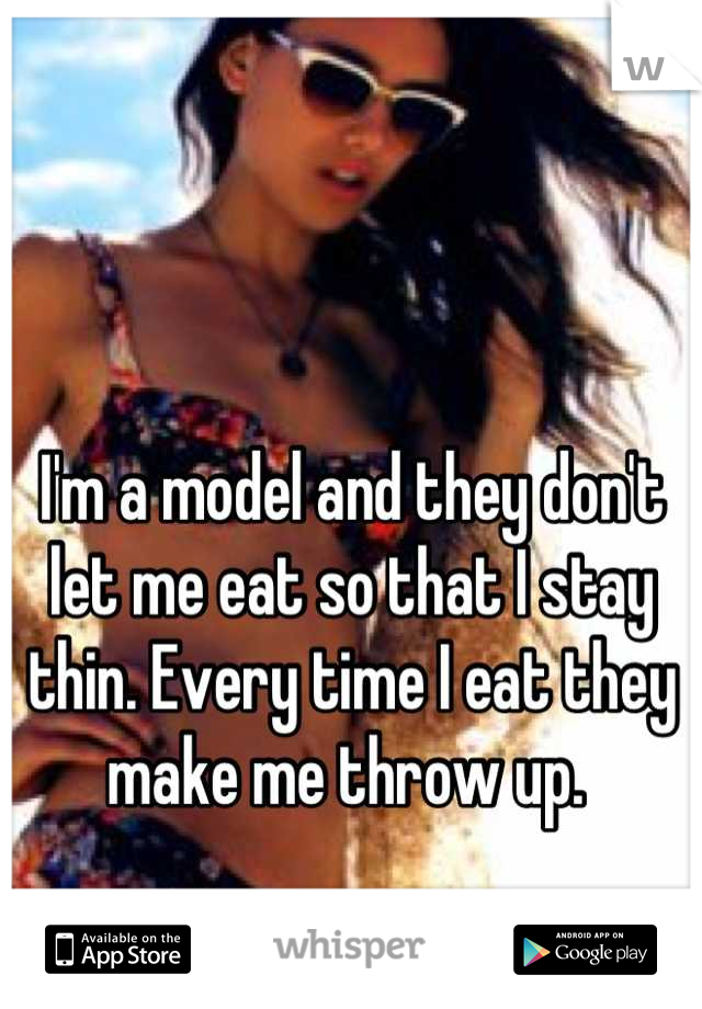 I'm a model and they don't let me eat so that I stay thin. Every time I eat they make me throw up. 