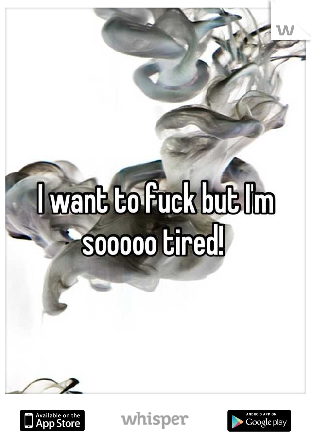 I want to fuck but I'm sooooo tired! 