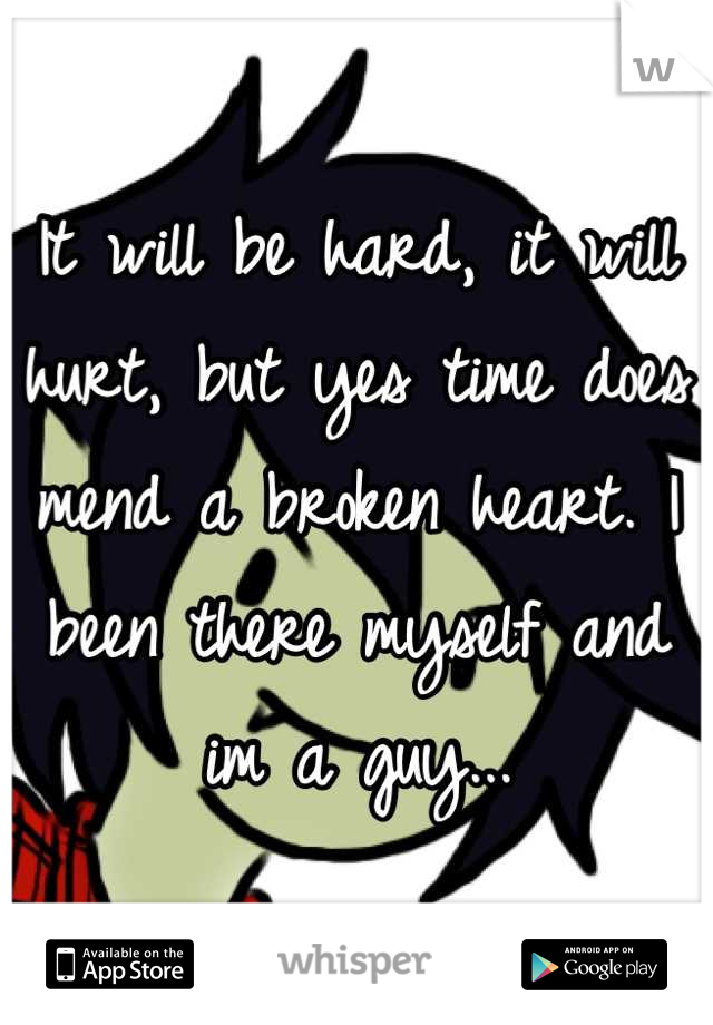 It will be hard, it will hurt, but yes time does mend a broken heart. I been there myself and im a guy...