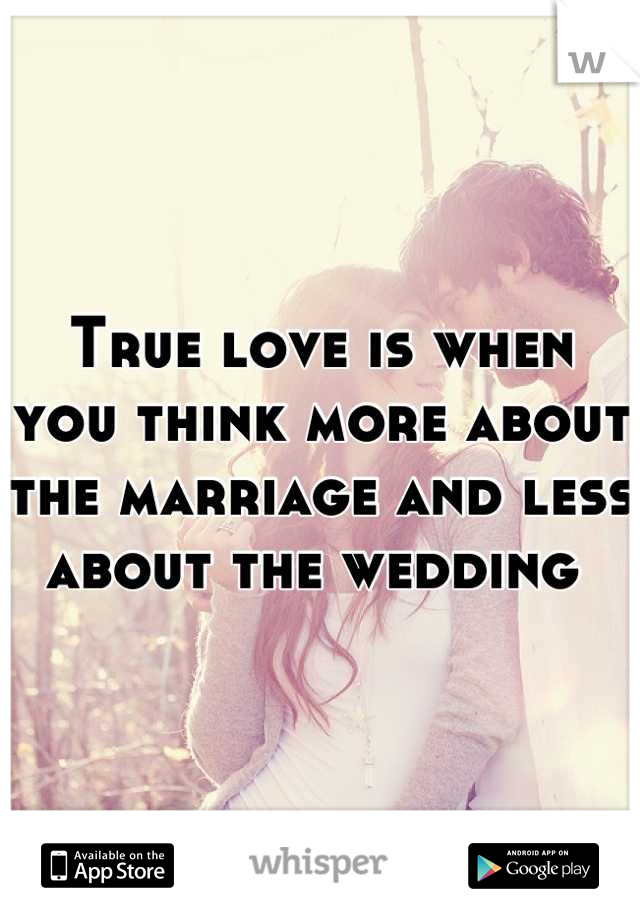 True love is when you think more about the marriage and less about the wedding 