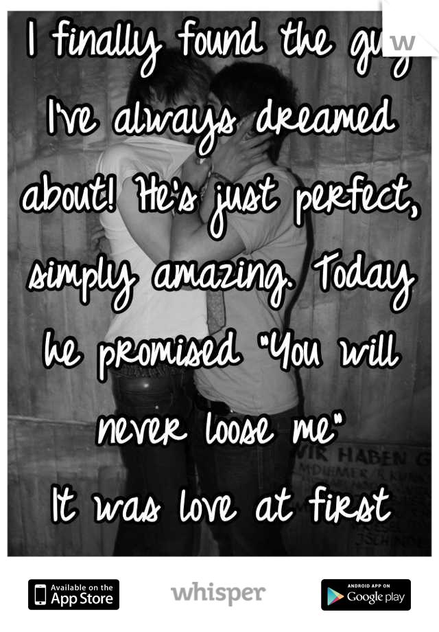 I finally found the guy I've always dreamed about! He's just perfect, simply amazing. Today he promised "You will never loose me" 
It was love at first kiss. 
A fairy tale :)