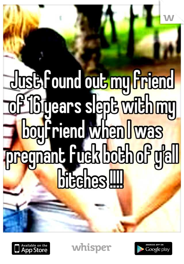 Just found out my friend of 16 years slept with my boyfriend when I was pregnant fuck both of y'all bitches !!!! 