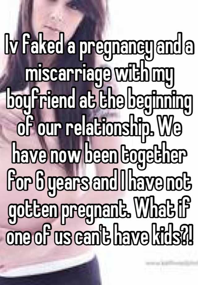 Iv faked a pregnancy and a miscarriage with my boyfriend at the beginning of our relationship. We have now been together for 6 years and I have not gotten pregnant. What if one of us can't have kids?!