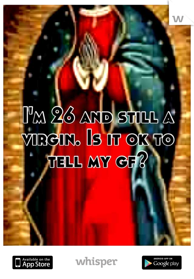 I'm 26 and still a virgin. Is it ok to tell my gf?