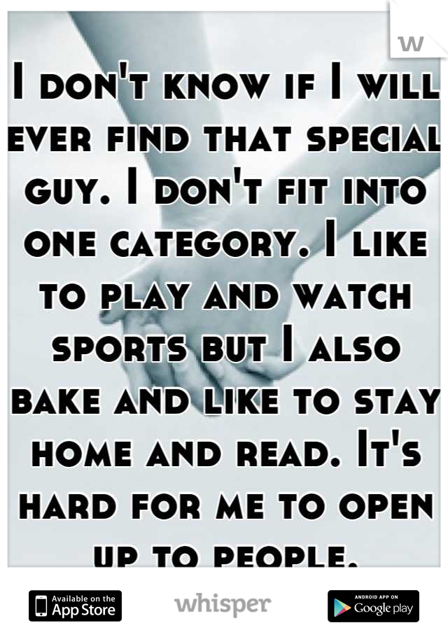 I don't know if I will ever find that special guy. I don't fit into one category. I like to play and watch sports but I also bake and like to stay home and read. It's hard for me to open up to people.