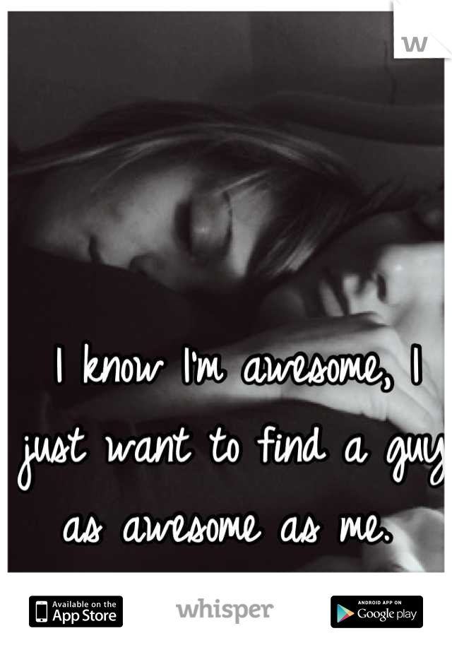 I know I'm awesome, I just want to find a guy as awesome as me. 