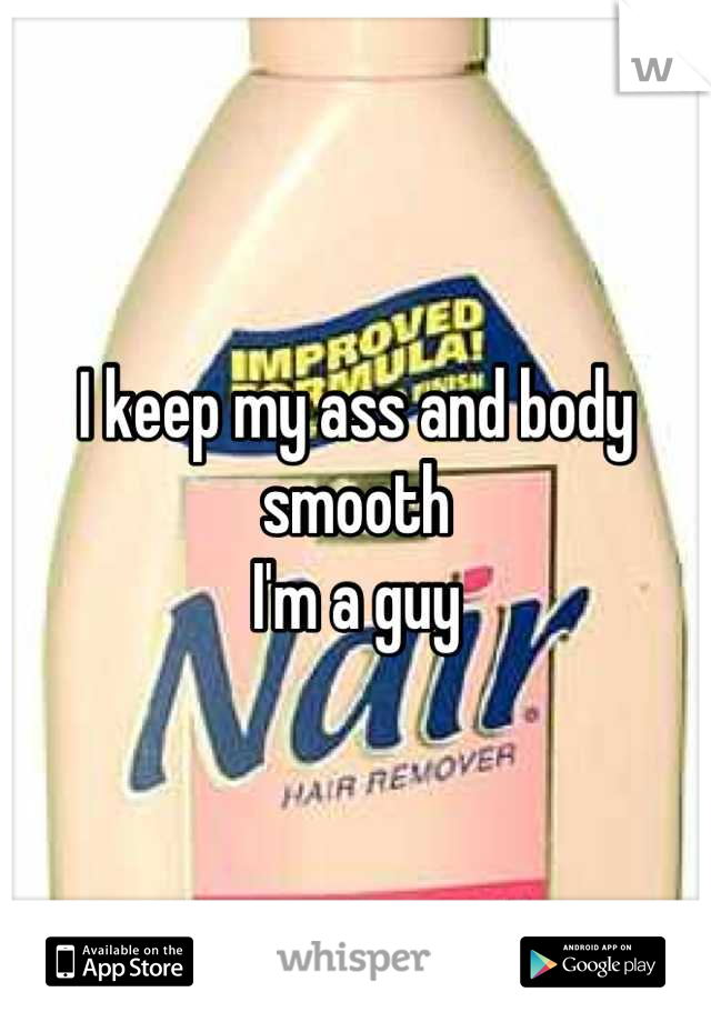 I keep my ass and body smooth
I'm a guy