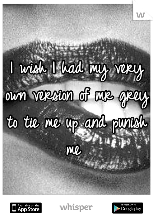 I wish I had my very own version of mr grey to tie me up and punish me 