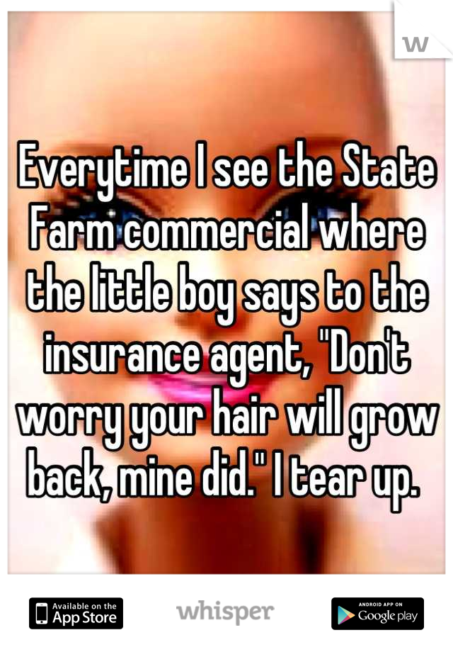 Everytime I see the State Farm commercial where the little boy says to the insurance agent, "Don't worry your hair will grow back, mine did." I tear up. 