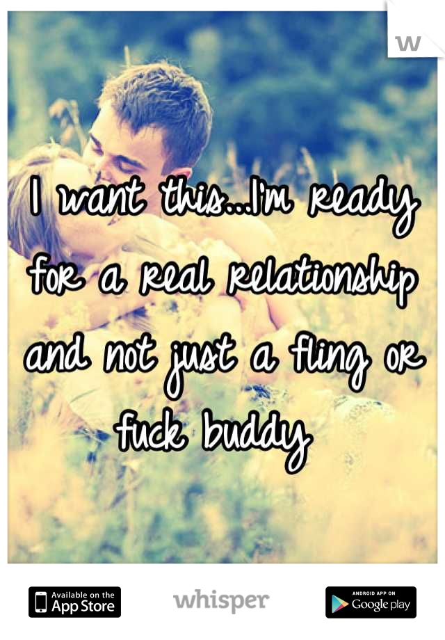 I want this...I'm ready for a real relationship and not just a fling or fuck buddy 