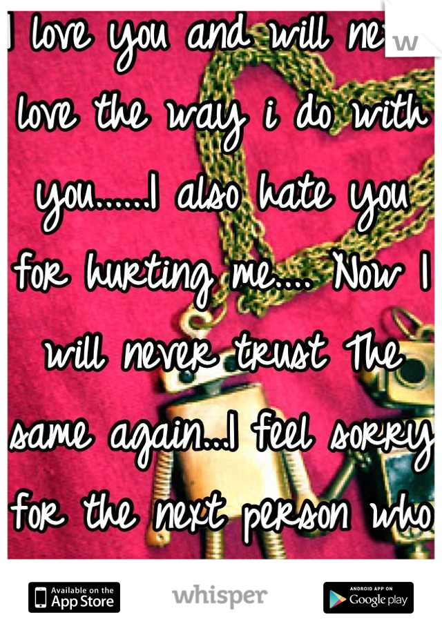 I love you and will never love the way i do with you......I also hate you for hurting me.... Now I will never trust The same again...I feel sorry for the next person who wants my heart