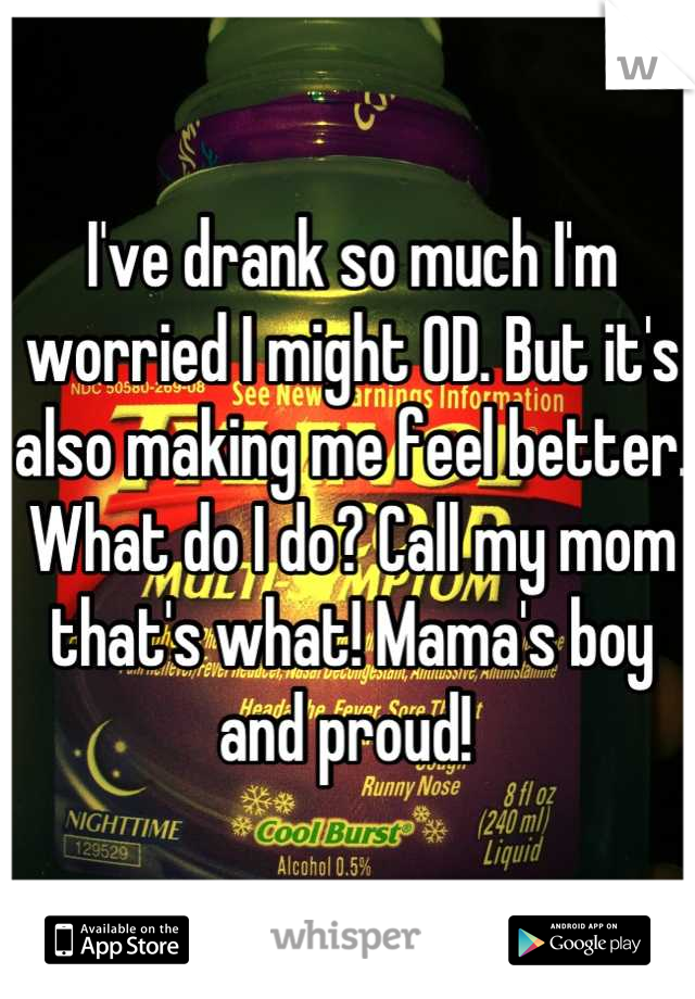 I've drank so much I'm worried I might OD. But it's also making me feel better. What do I do? Call my mom that's what! Mama's boy and proud! 