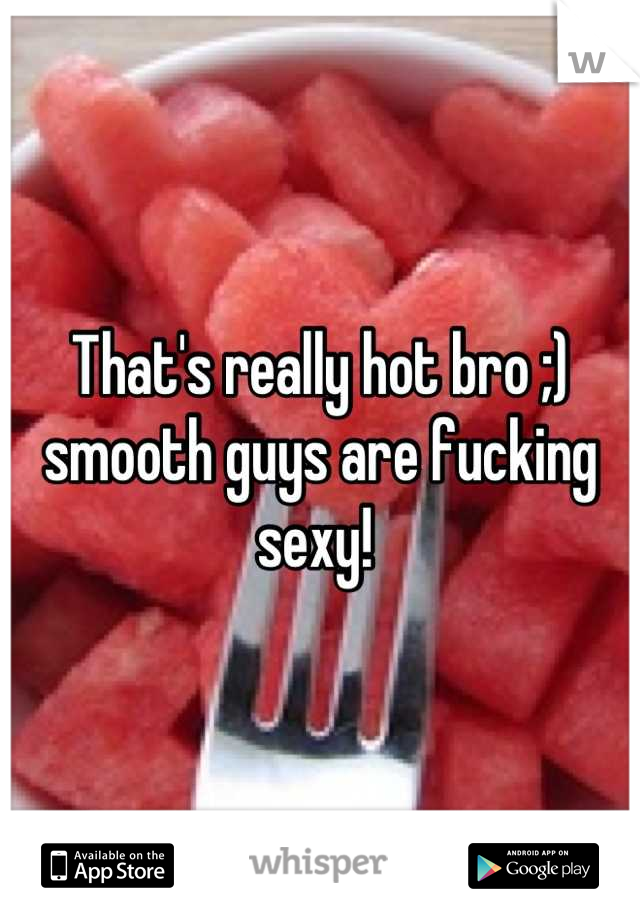 That's really hot bro ;) smooth guys are fucking sexy! 