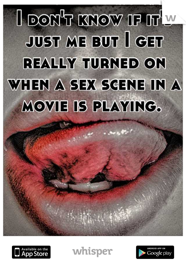 I don't know if it's just me but I get really turned on when a sex scene in a movie is playing. 