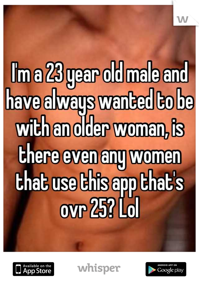 I'm a 23 year old male and have always wanted to be with an older woman, is there even any women that use this app that's ovr 25? Lol