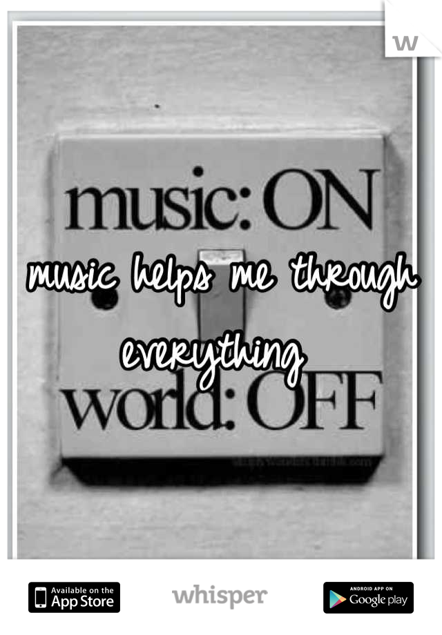 music helps me through everything 