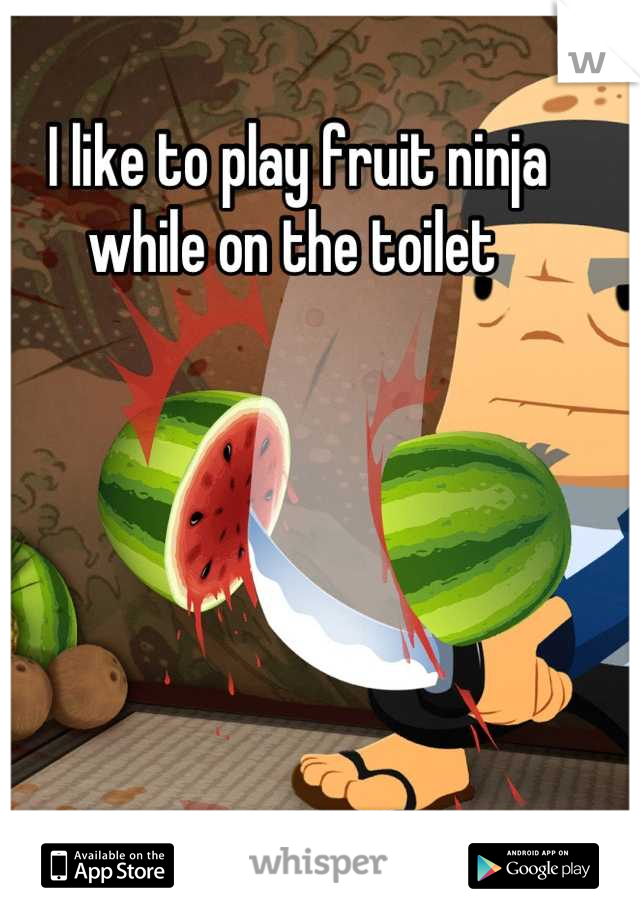 I like to play fruit ninja while on the toilet 