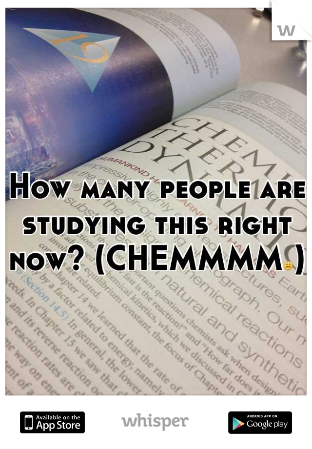 How many people are studying this right now? (CHEMMMM😩)