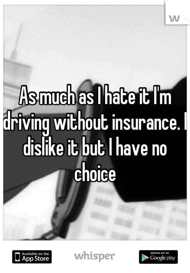 As much as I hate it I'm driving without insurance. I dislike it but I have no choice