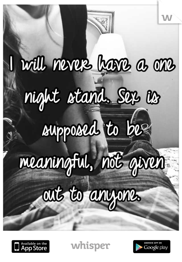 I will never have a one night stand. Sex is supposed to be meaningful, not given
out to anyone.