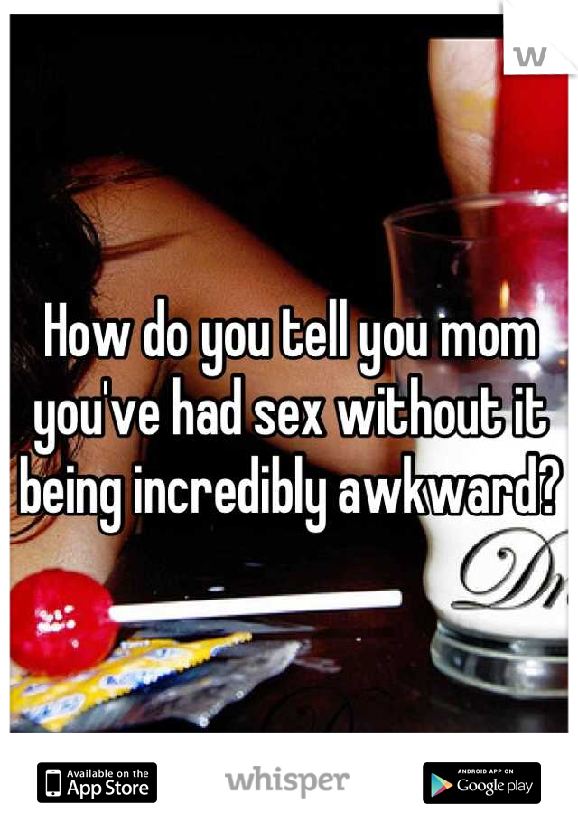 How do you tell you mom you've had sex without it being incredibly awkward?