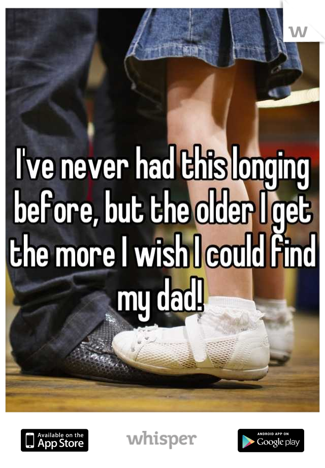 I've never had this longing before, but the older I get the more I wish I could find my dad! 