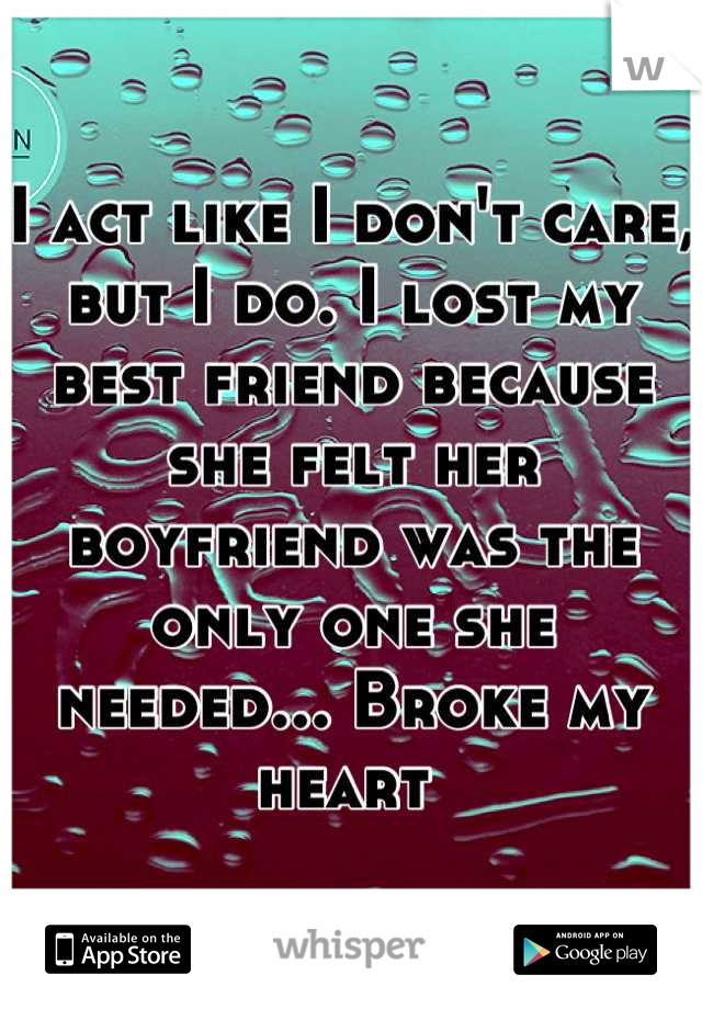 I act like I don't care, but I do. I lost my best friend because she felt her boyfriend was the only one she needed... Broke my heart 