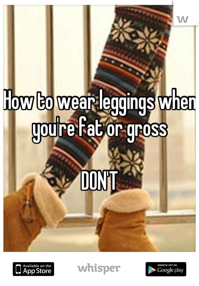 How to wear leggings when you're fat or gross

DON'T