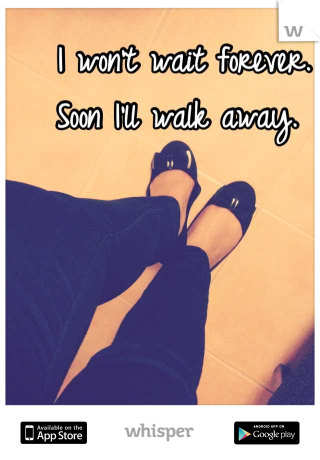 I won't wait forever.
Soon I'll walk away. 