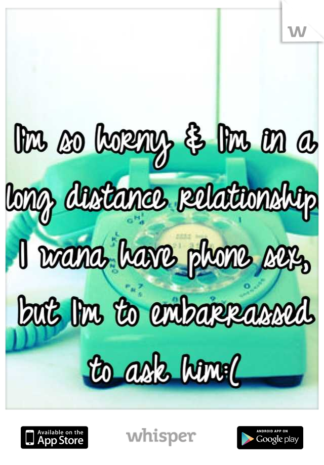I'm so horny & I'm in a long distance relationship. I wana have phone sex, but I'm to embarrassed to ask him:(