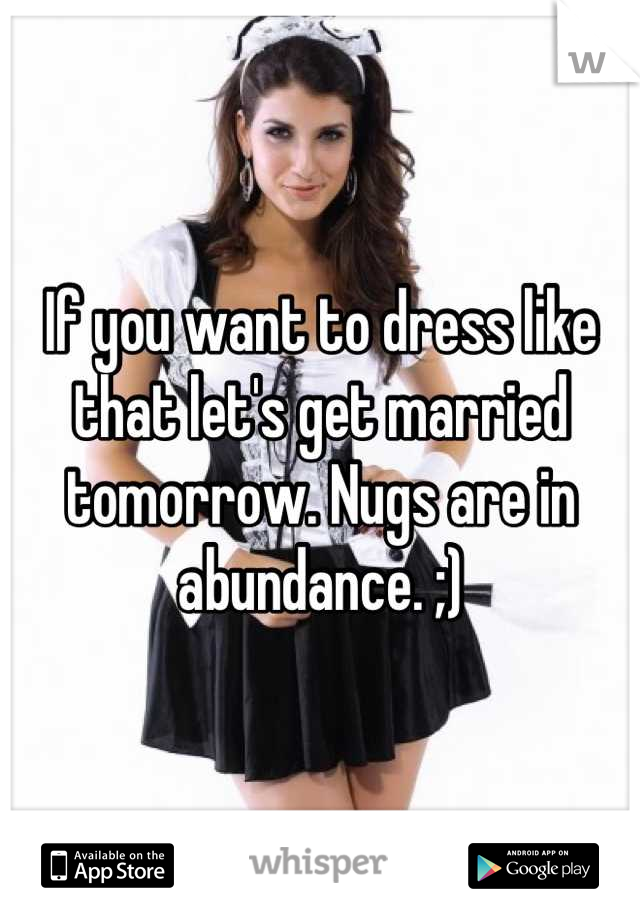 If you want to dress like that let's get married tomorrow. Nugs are in abundance. ;)