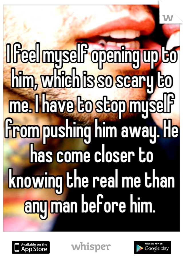 I feel myself opening up to him, which is so scary to me. I have to stop myself from pushing him away. He has come closer to knowing the real me than any man before him. 