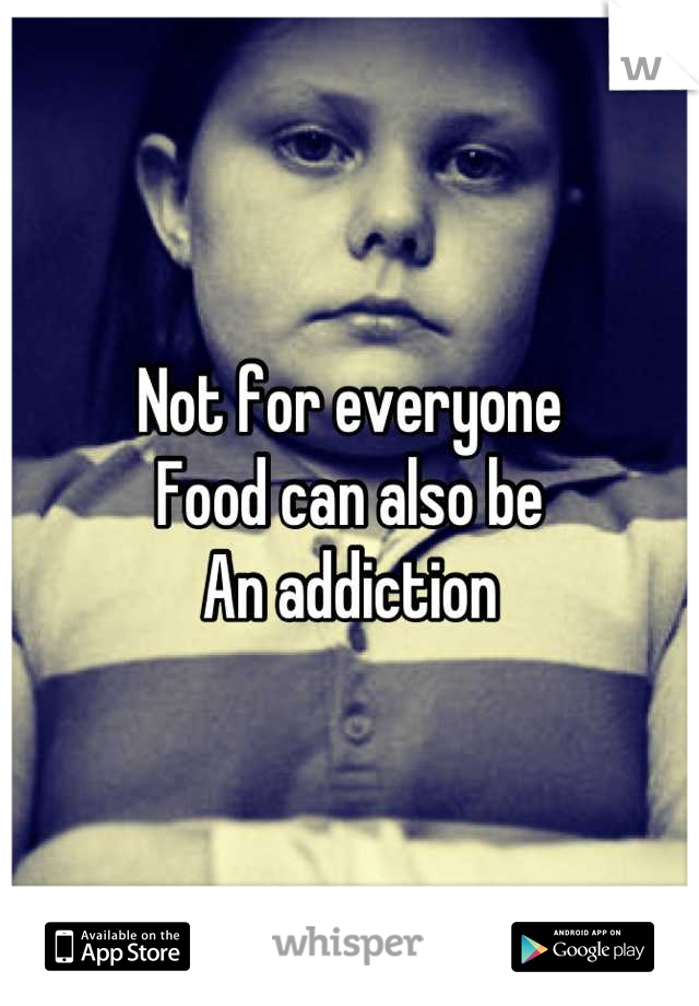 Not for everyone 
Food can also be
An addiction