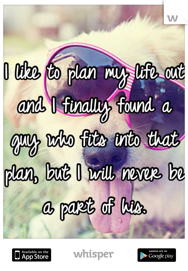 I like to plan my life out and I finally found a guy who fits into that plan, but I will never be a part of his.