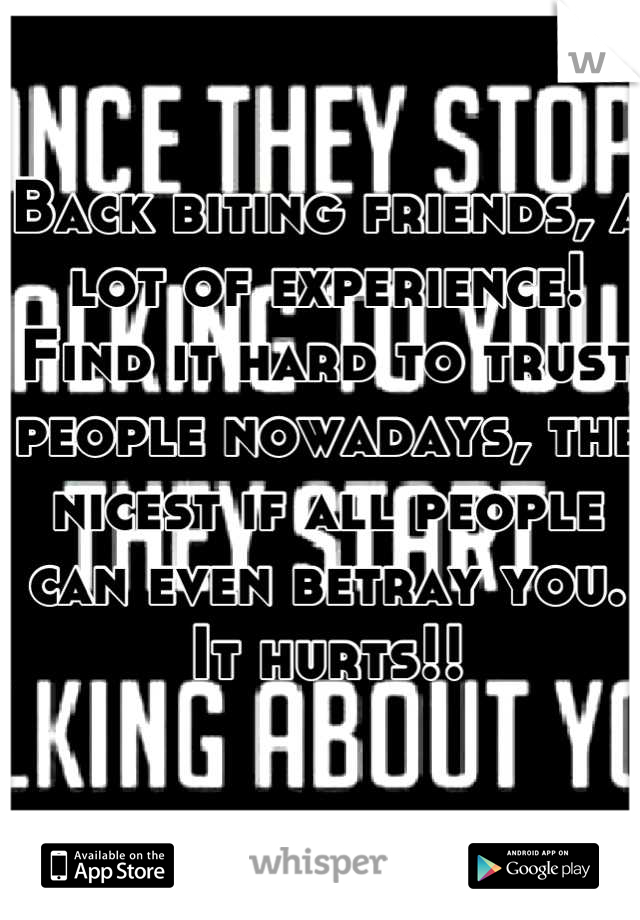 Back biting friends, a lot of experience! Find it hard to trust people nowadays, the nicest if all people can even betray you. It hurts!!