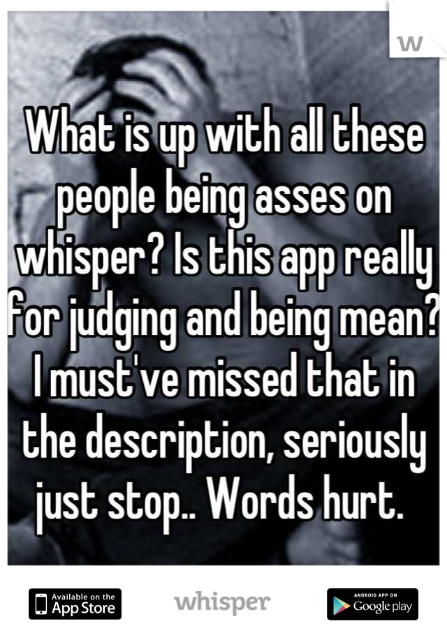 What is up with all these people being asses on whisper? Is this app really for judging and being mean? I must've missed that in the description, seriously just stop.. Words hurt. 