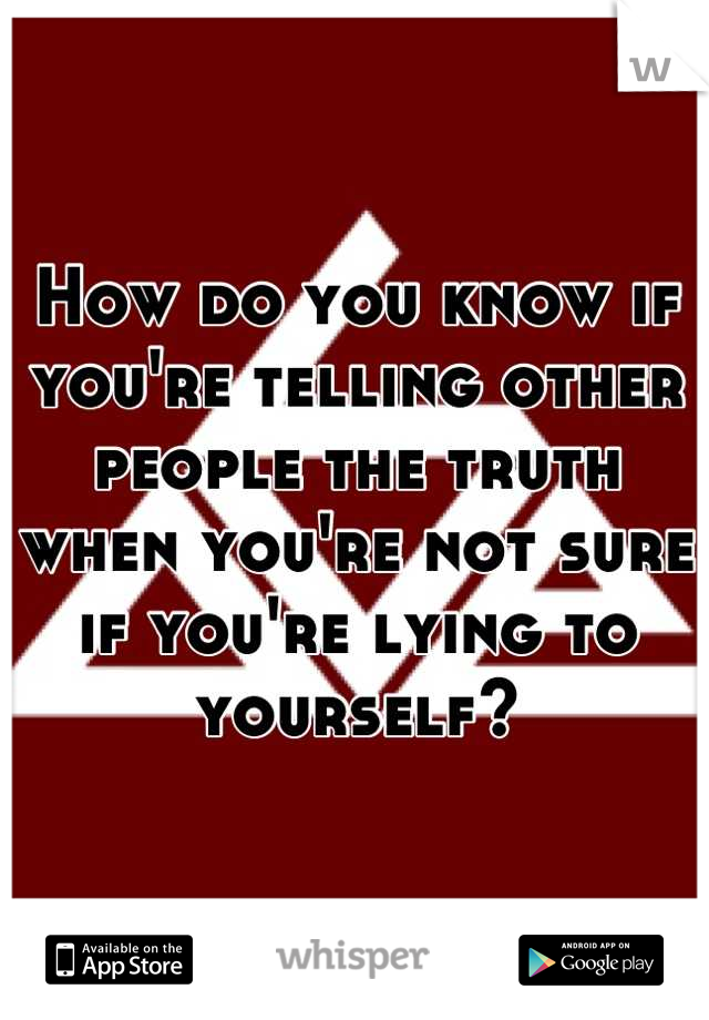 How do you know if you're telling other people the truth when you're not sure if you're lying to yourself?