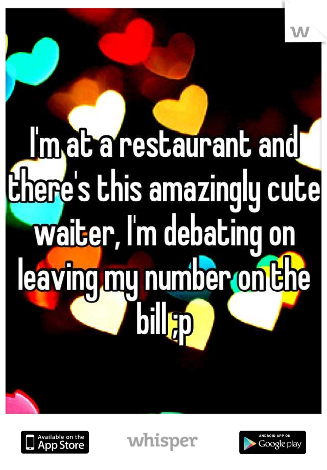 I'm at a restaurant and there's this amazingly cute waiter, I'm debating on leaving my number on the bill ;p