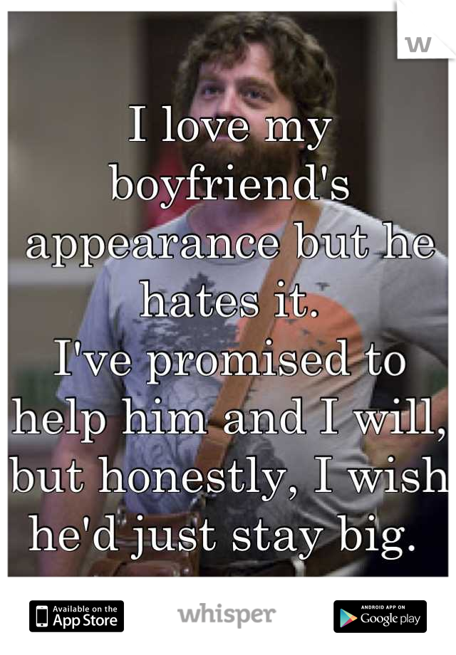 I love my boyfriend's appearance but he hates it. 
I've promised to help him and I will, but honestly, I wish he'd just stay big. 