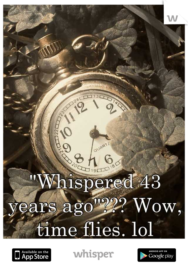 "Whispered 43 years ago"??? Wow, time flies. lol