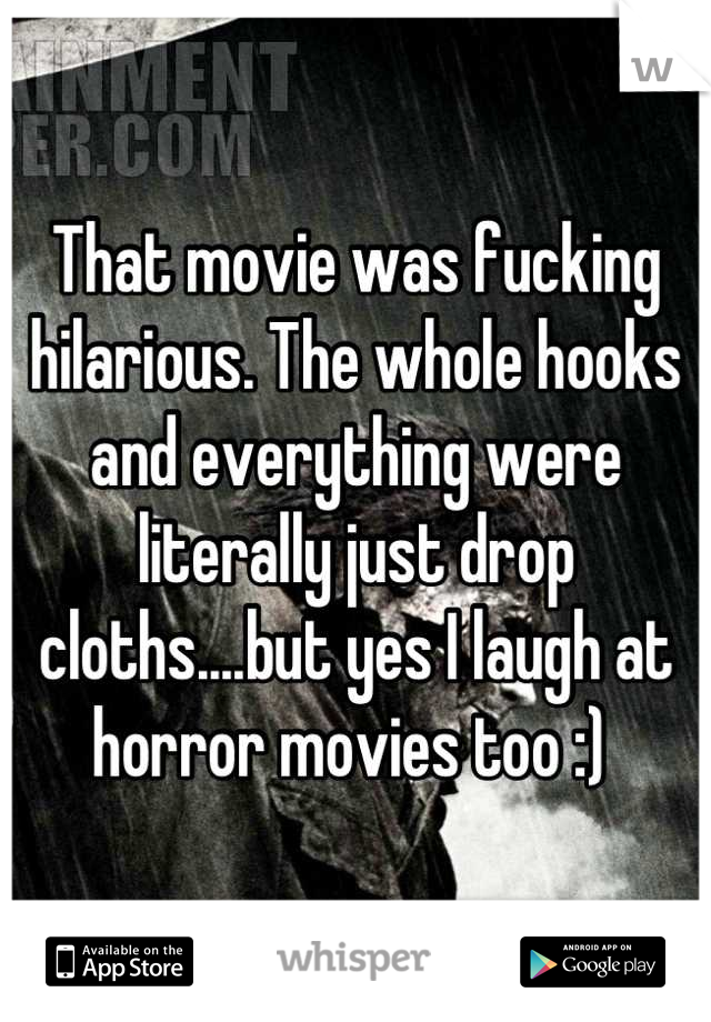 That movie was fucking hilarious. The whole hooks and everything were literally just drop cloths....but yes I laugh at horror movies too :) 