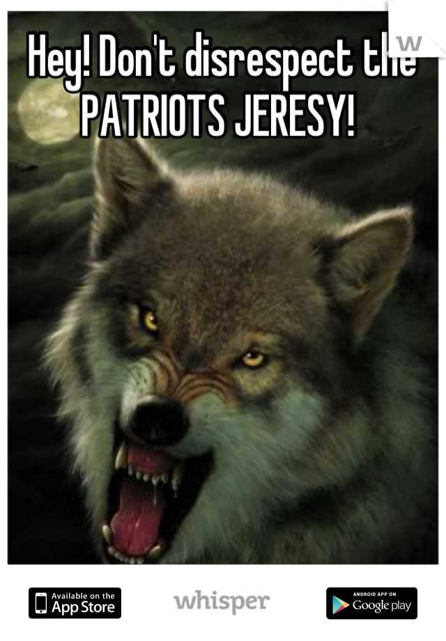 Hey! Don't disrespect the PATRIOTS JERESY! 