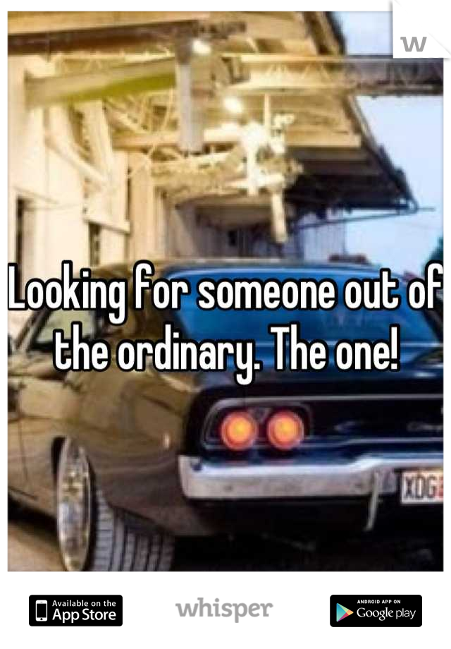 Looking for someone out of the ordinary. The one!