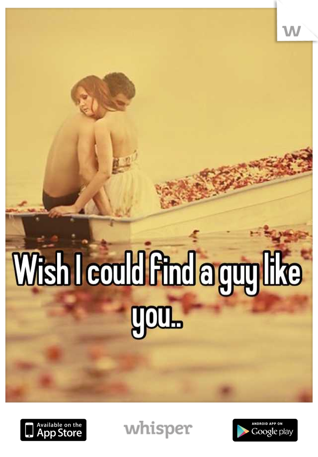 Wish I could find a guy like you..