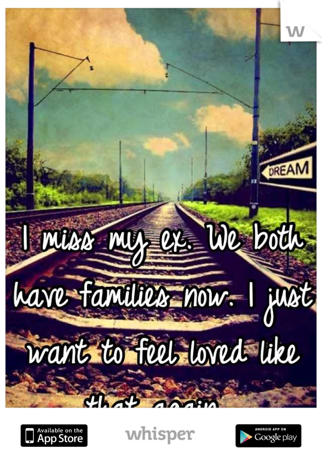 I miss my ex. We both have families now. I just want to feel loved like that again. 