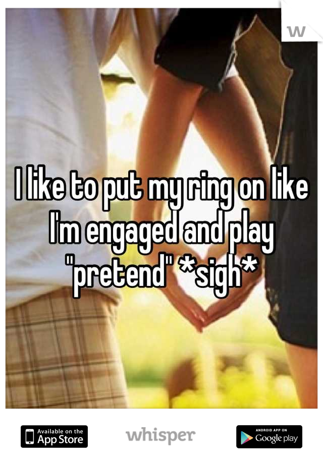 I like to put my ring on like I'm engaged and play "pretend" *sigh*