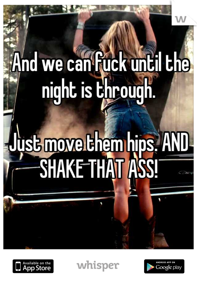  And we can fuck until the night is through.

Just move them hips. AND SHAKE THAT ASS!