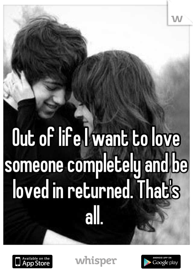 Out of life I want to love someone completely and be loved in returned. That's all. 