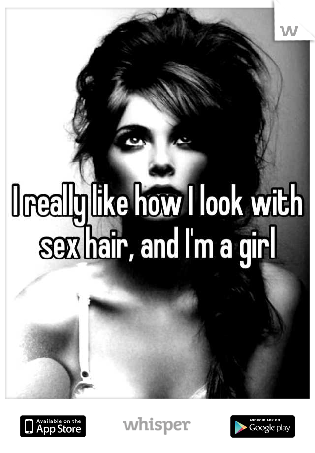 I really like how I look with sex hair, and I'm a girl