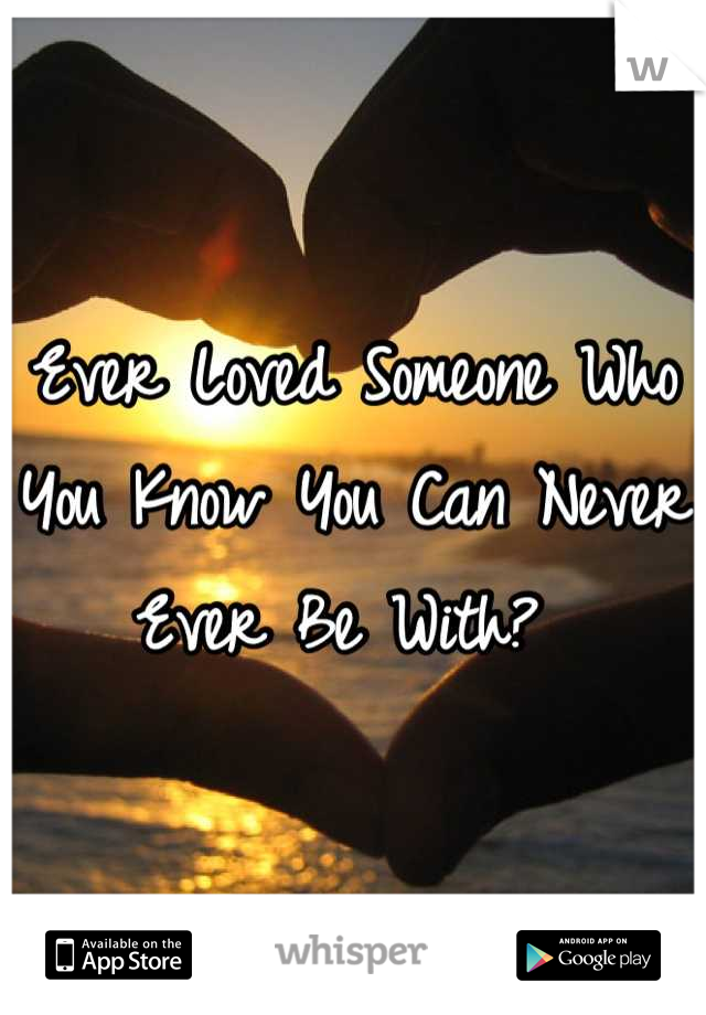 Ever Loved Someone Who You Know You Can Never Ever Be With? 